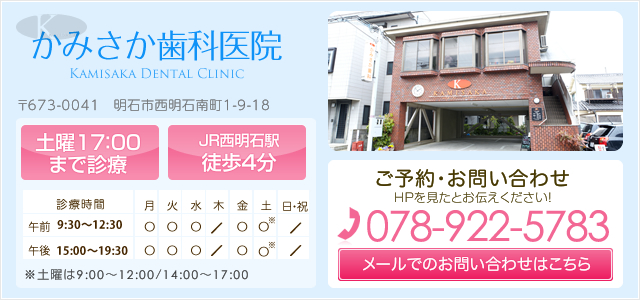 かみさか歯科医院 〒673-0041 明石市西明石南町1-9-18 土曜17:00まで診療 JR西明石駅徒歩4分 ご予約・お問い合わせ HPを見たとお伝え下さい！ 電話番号078-922-5783 メールでのお問い合わせはこちら